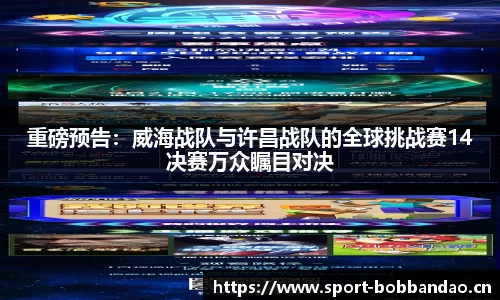 重磅预告：威海战队与许昌战队的全球挑战赛14决赛万众瞩目对决