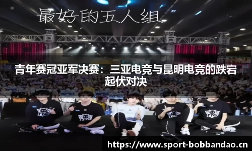 青年赛冠亚军决赛：三亚电竞与昆明电竞的跌宕起伏对决