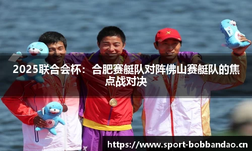 2025联合会杯：合肥赛艇队对阵佛山赛艇队的焦点战对决