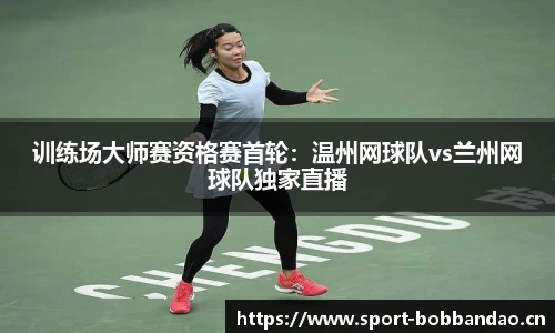 训练场大师赛资格赛首轮：温州网球队vs兰州网球队独家直播